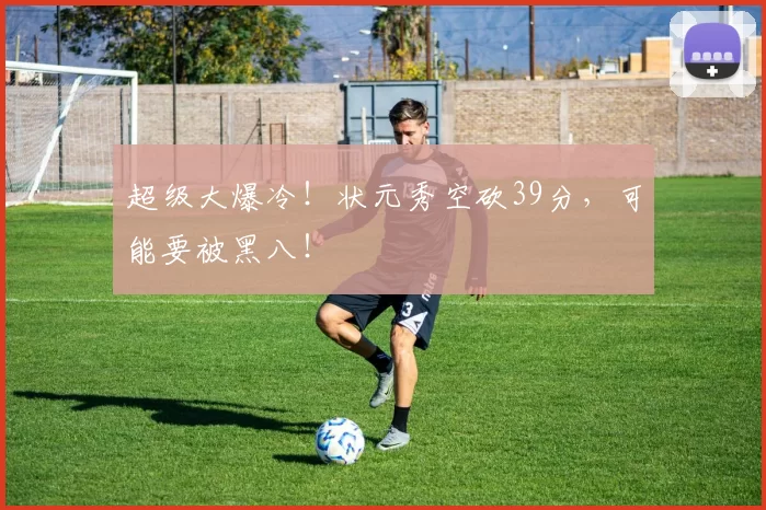 超级大爆冷！状元秀空砍39分，可能要被黑八！