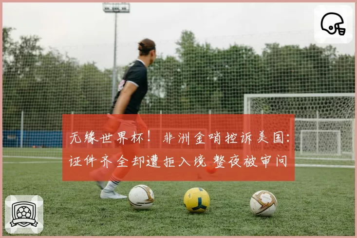 无缘世界杯!非洲金哨控诉美国:证件齐全却遭拒入境 整夜被审问