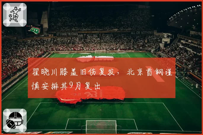 翟晓川膝盖旧伤复发,北京首钢谨慎安排其9月复出