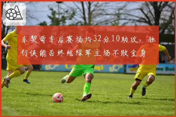 东契奇季后赛场均32分10助攻,独行侠能否终结绿军主场不败金身
