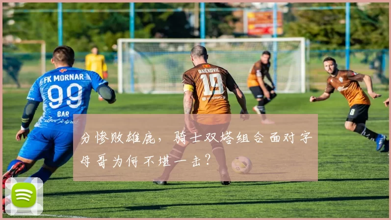 分惨败雄鹿，骑士双塔组合面对字母哥为何不堪一击？
