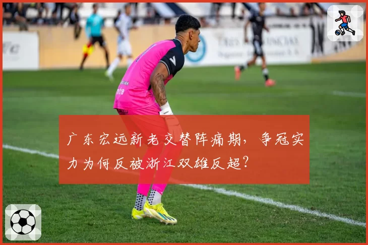 广东宏远新老交替阵痛期，争冠实力为何反被浙江双雄反超？