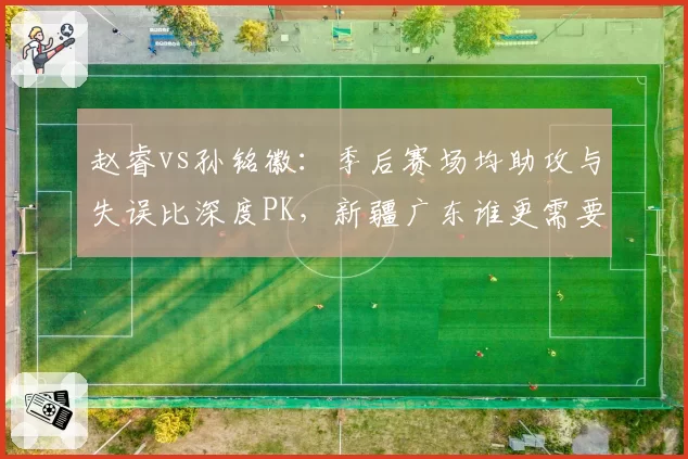 赵睿vs孙铭徽:季后赛场均助攻与失误比深度PK,新疆广东谁更需要组织核心