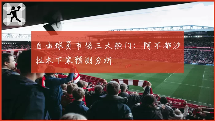 自由球员市场三大热门:阿不都沙拉木下家预测分析