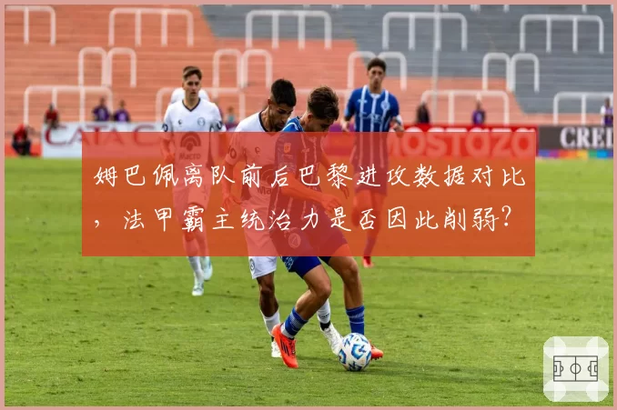 姆巴佩离队前后巴黎进攻数据对比，法甲霸主统治力是否因此削弱？