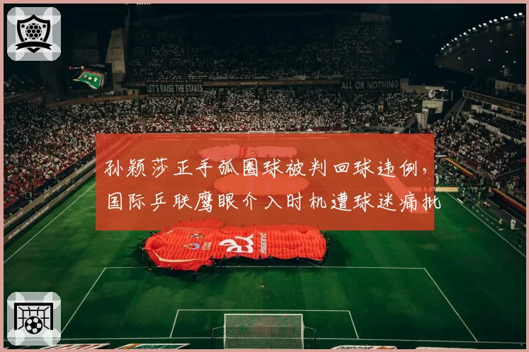 孙颖莎正手弧圈球被判回球违例，国际乒联鹰眼介入时机遭球迷痛批