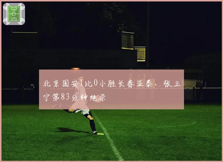 北京国安1比0小胜长春亚泰，张玉宁第83分钟绝杀