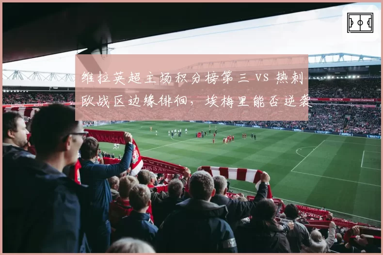 维拉英超主场积分榜第三 vs 热刺欧战区边缘徘徊,埃梅里能否逆袭?