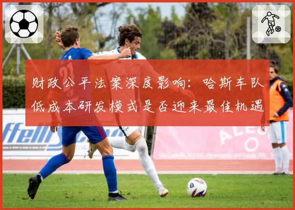 财政公平法案深度影响：哈斯车队低成本研发模式是否迎来最佳机遇？