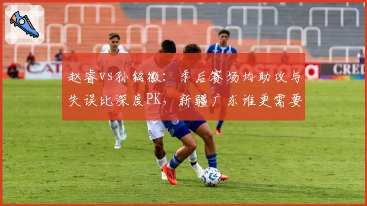 赵睿vs孙铭徽:季后赛场均助攻与失误比深度PK,新疆广东谁更需要组织核心