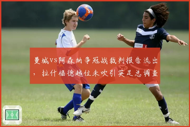 曼城vs阿森纳争冠战裁判报告流出，拉什福德越位未吹引英足总调查