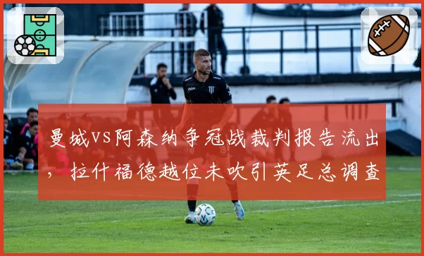 曼城vs阿森纳争冠战裁判报告流出,拉什福德越位未吹引英足总调查