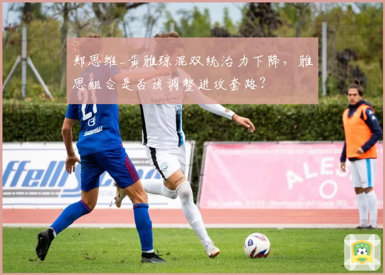 郑思维_黄雅琼混双统治力下降，雅思组合是否该调整进攻套路？
