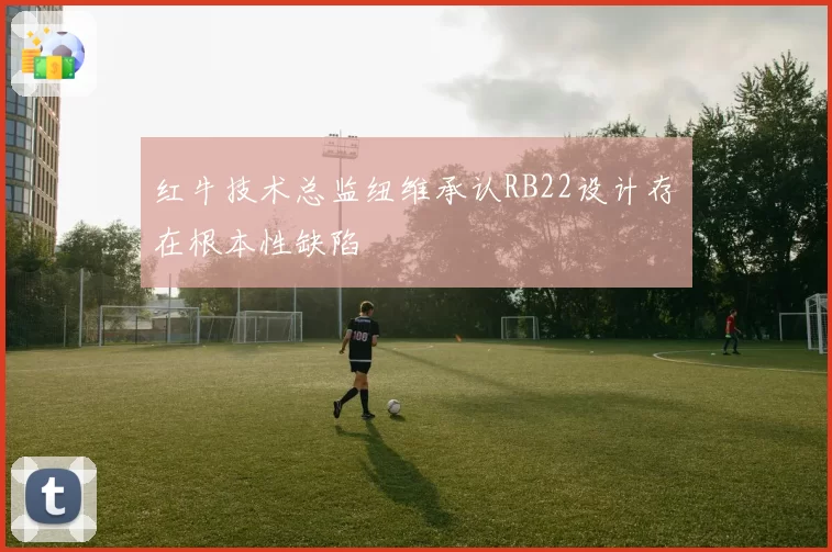 红牛技术总监纽维承认RB22设计存在根本性缺陷