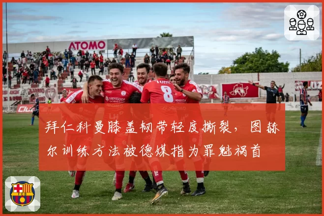 拜仁科曼膝盖韧带轻度撕裂，图赫尔训练方法被德媒指为罪魁祸首