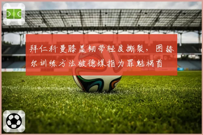 拜仁科曼膝盖韧带轻度撕裂，图赫尔训练方法被德媒指为罪魁祸首