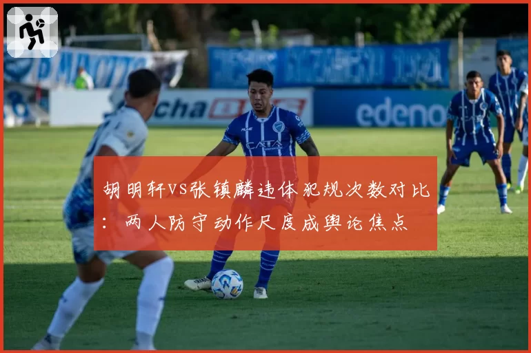 胡明轩vs张镇麟违体犯规次数对比：两人防守动作尺度成舆论焦点
