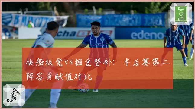 快船板凳vs掘金替补:季后赛第二阵容贡献值对比