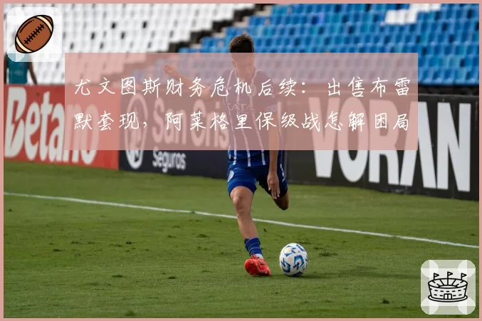 尤文图斯财务危机后续：出售布雷默套现，阿莱格里保级战怎解困局？