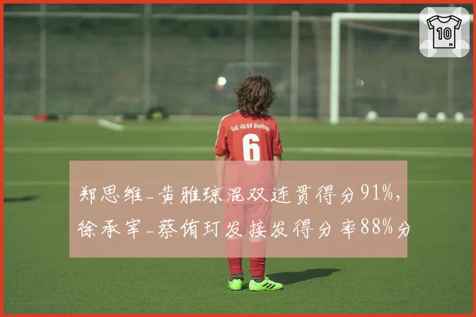 郑思维_黄雅琼混双连贯得分91%，徐承宰_蔡侑玎发接发得分率88%分庭抗礼
