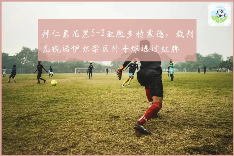 拜仁慕尼黑5-2狂胜多特蒙德，裁判无视诺伊尔禁区外手球逃过红牌