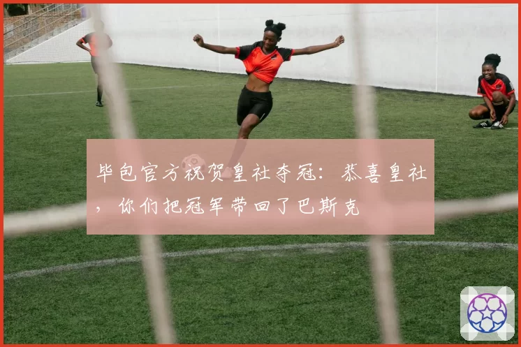 毕包官方祝贺皇社夺冠：恭喜皇社，你们把冠军带回了巴斯克