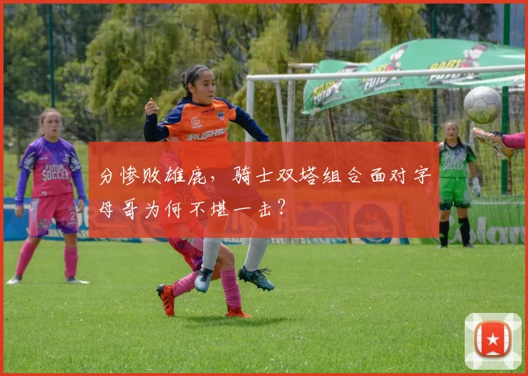 分惨败雄鹿，骑士双塔组合面对字母哥为何不堪一击？