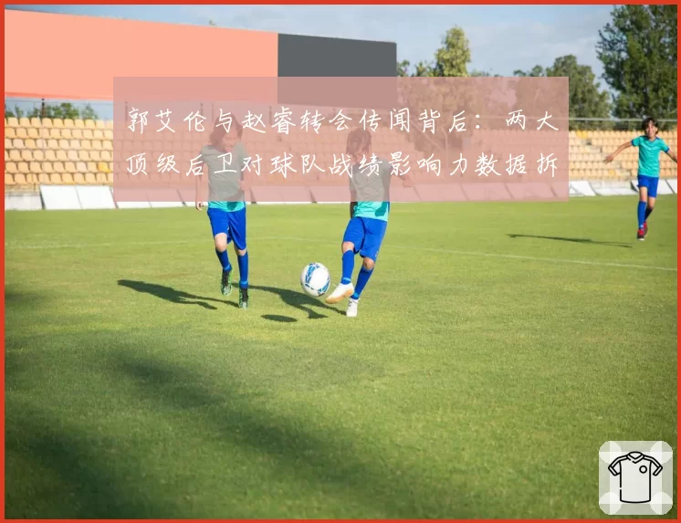 郭艾伦与赵睿转会传闻背后：两大顶级后卫对球队战绩影响力数据拆解