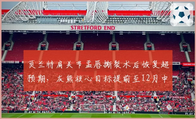 莫兰特肩关节盂唇撕裂术后恢复超预期，灰熊核心目标提前至12月中旬复出