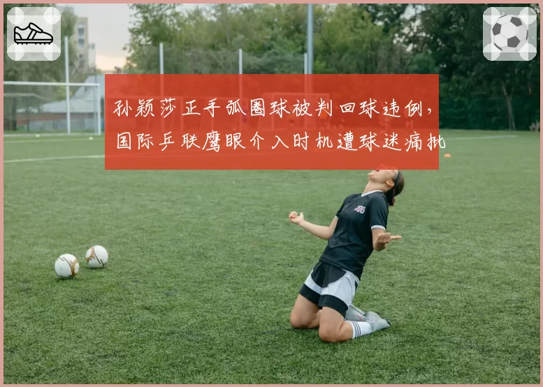 孙颖莎正手弧圈球被判回球违例，国际乒联鹰眼介入时机遭球迷痛批