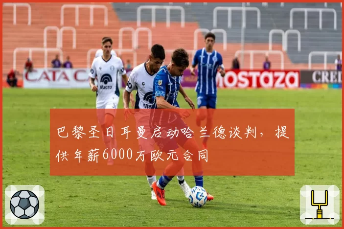 巴黎圣日耳曼启动哈兰德谈判,提供年薪6000万欧元合同