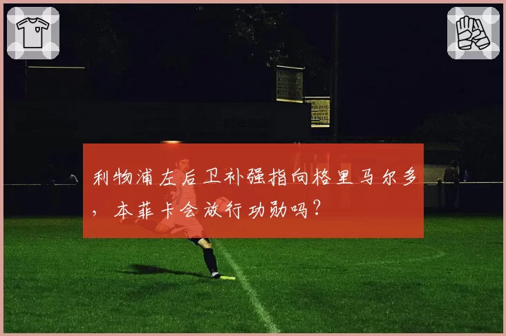 利物浦左后卫补强指向格里马尔多,本菲卡会放行功勋吗?