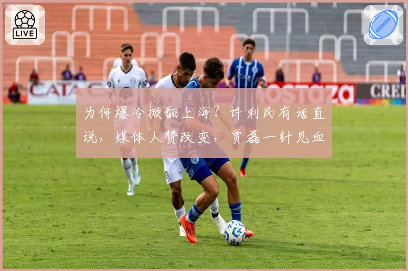 为何爆冷掀翻上海?许利民有话直说,媒体人赞改变,贾磊一针见血