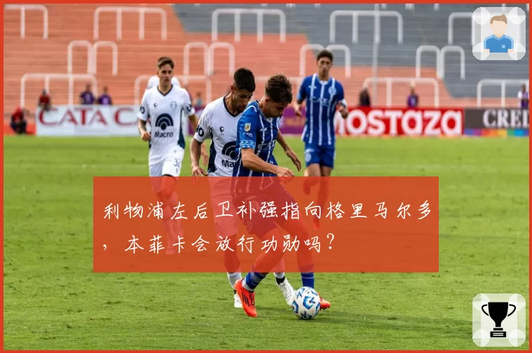 利物浦左后卫补强指向格里马尔多，本菲卡会放行功勋吗？