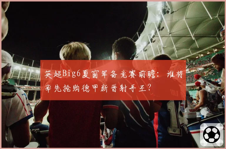 英超Big6夏窗军备竞赛前瞻:谁将率先抢购德甲新晋射手王?