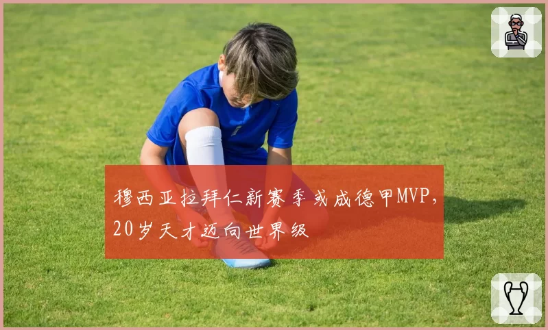穆西亚拉拜仁新赛季或成德甲MVP,20岁天才迈向世界级