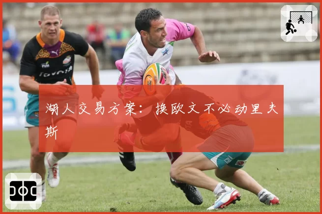 湖人交易方案：换欧文不必动里夫斯