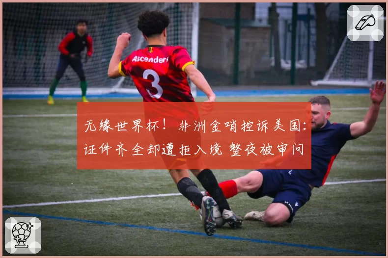 无缘世界杯!非洲金哨控诉美国:证件齐全却遭拒入境 整夜被审问