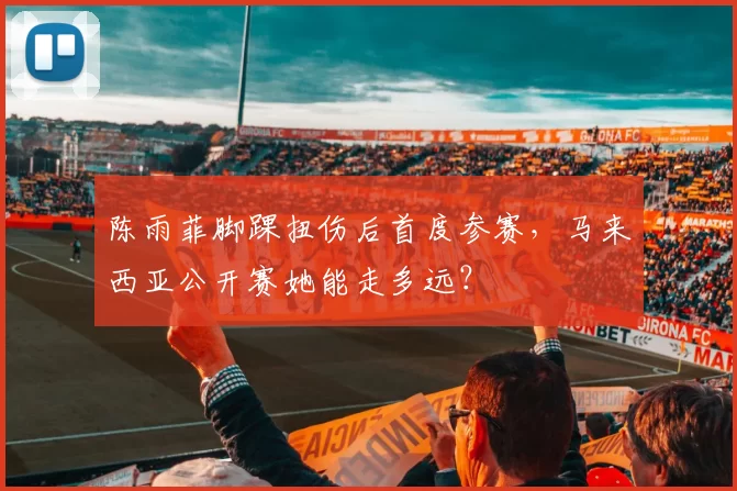 陈雨菲脚踝扭伤后首度参赛,马来西亚公开赛她能走多远?