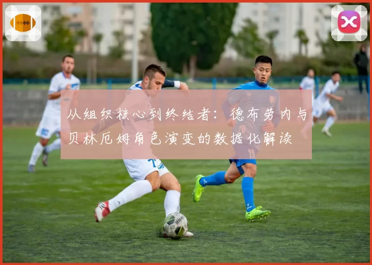 从组织核心到终结者：德布劳内与贝林厄姆角色演变的数据化解读