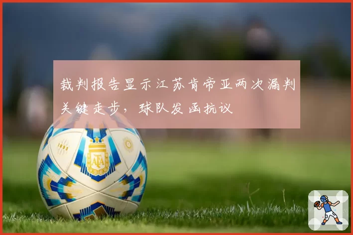 裁判报告显示江苏肯帝亚两次漏判关键走步，球队发函抗议
