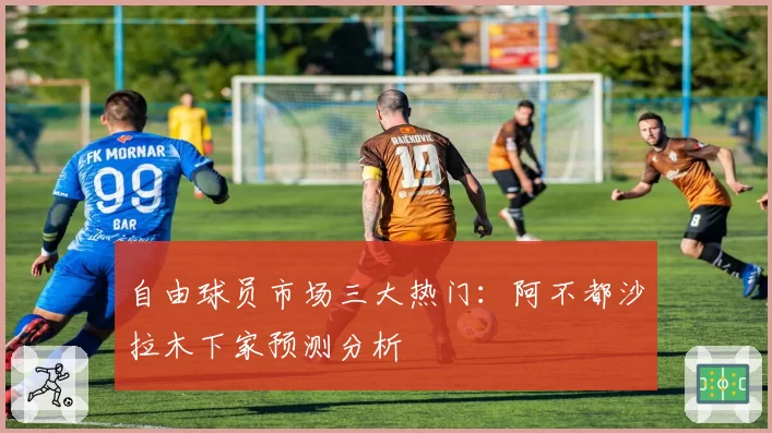 自由球员市场三大热门:阿不都沙拉木下家预测分析