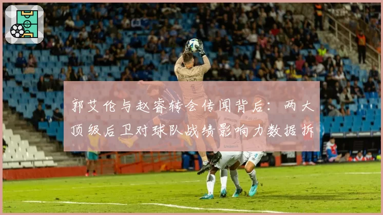 郭艾伦与赵睿转会传闻背后：两大顶级后卫对球队战绩影响力数据拆解