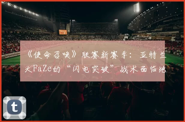 《使命召唤》联赛新赛季:亚特兰大FaZe的“闪电突破”战术面临地图池考验