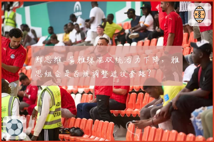 郑思维_黄雅琼混双统治力下降,雅思组合是否该调整进攻套路?