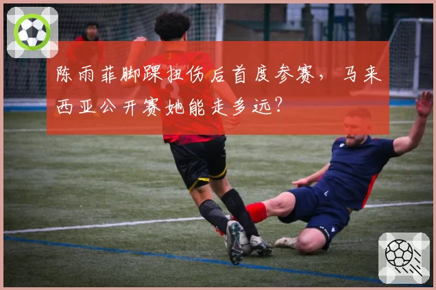 陈雨菲脚踝扭伤后首度参赛,马来西亚公开赛她能走多远?