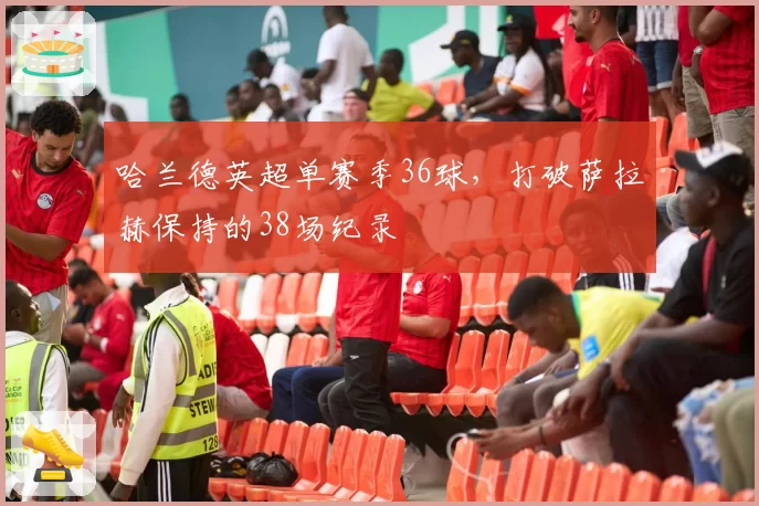 哈兰德英超单赛季36球，打破萨拉赫保持的38场纪录