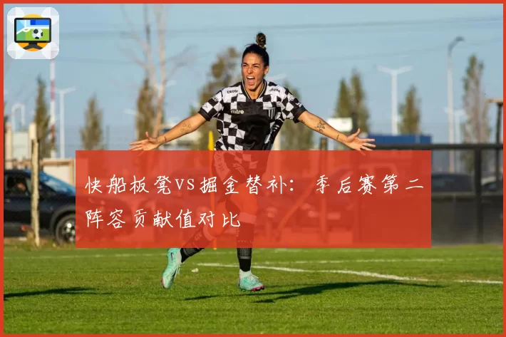 快船板凳vs掘金替补:季后赛第二阵容贡献值对比