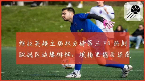 维拉英超主场积分榜第三 vs 热刺欧战区边缘徘徊,埃梅里能否逆袭?