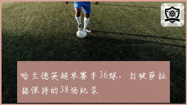哈兰德英超单赛季36球，打破萨拉赫保持的38场纪录